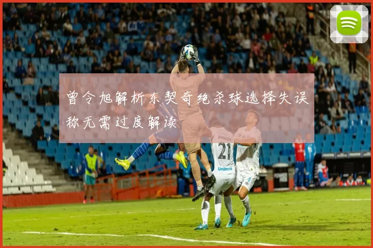 曾令旭解析东契奇绝杀球选择失误称无需过度解读