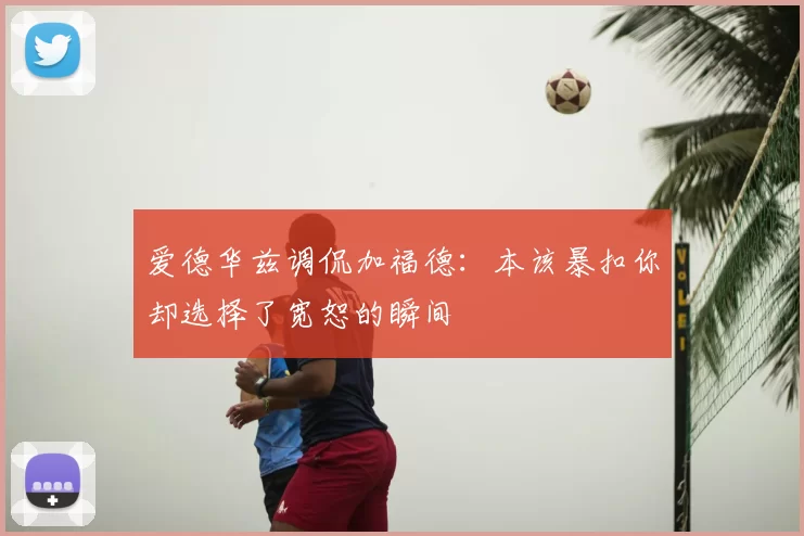爱德华兹调侃加福德:本该暴扣你却选择了宽恕的瞬间