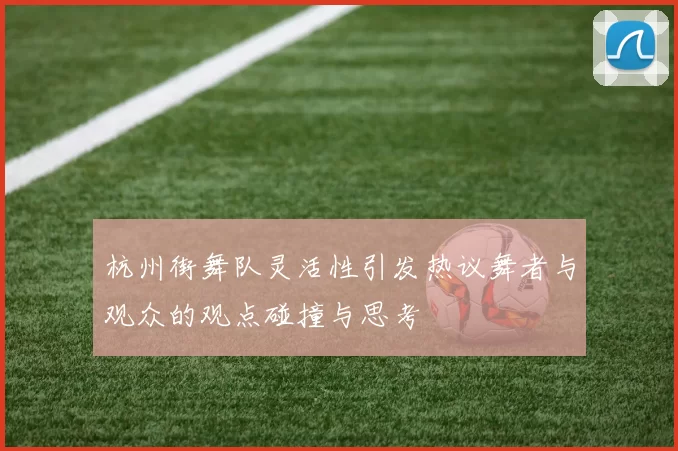 杭州街舞队灵活性引发热议舞者与观众的观点碰撞与思考