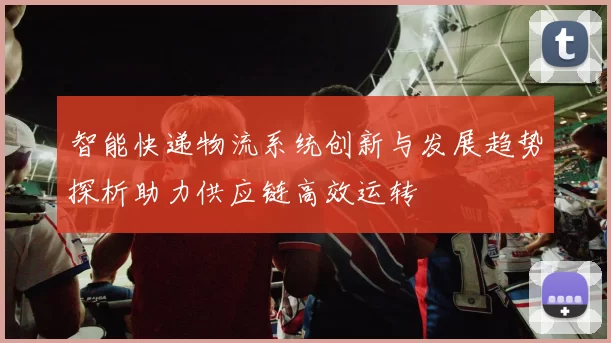 智能快递物流系统创新与发展趋势探析助力供应链高效运转