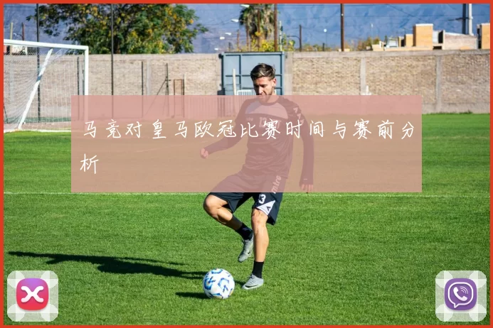 马竞对皇马欧冠比赛时间与赛前分析