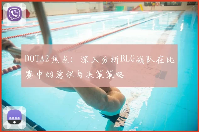 DOTA2焦点：深入分析BLG战队在比赛中的意识与决策策略