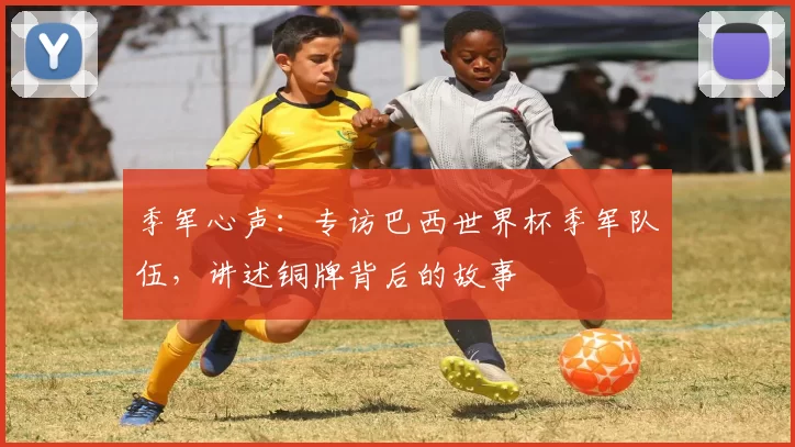季军心声:专访巴西世界杯季军队伍,讲述铜牌背后的故事