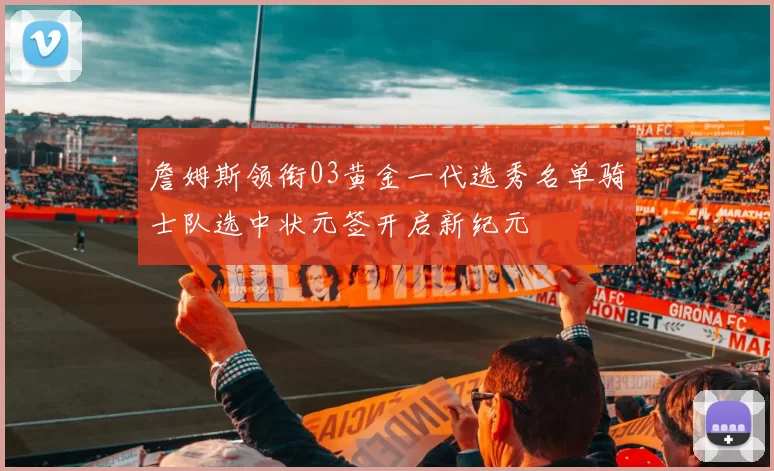 詹姆斯领衔03黄金一代选秀名单骑士队选中状元签开启新纪元