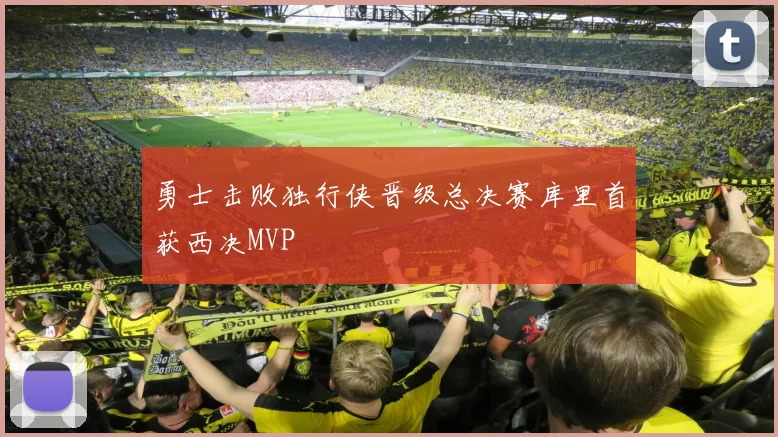 勇士击败独行侠晋级总决赛库里首获西决MVP