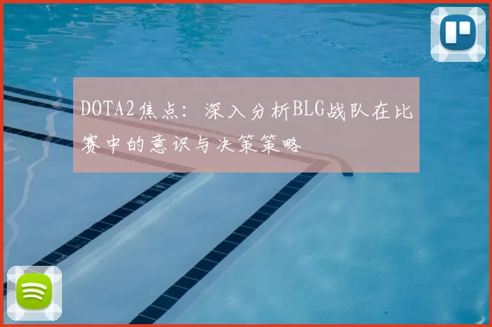 DOTA2焦点:深入分析BLG战队在比赛中的意识与决策策略