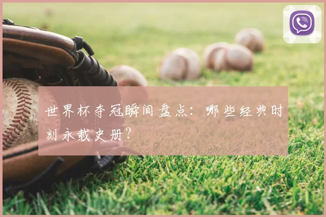 世界杯夺冠瞬间盘点：哪些经典时刻永载史册？