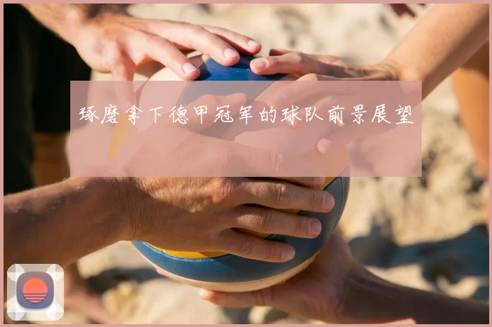 琢磨拿下德甲冠军的球队前景展望