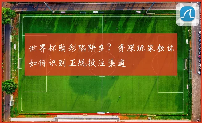 世界杯购彩陷阱多?资深玩家教你如何识别正规投注渠道