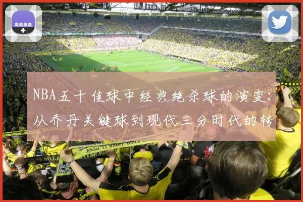 NBA五十佳球中经典绝杀球的演变:从乔丹关键球到现代三分时代的转变