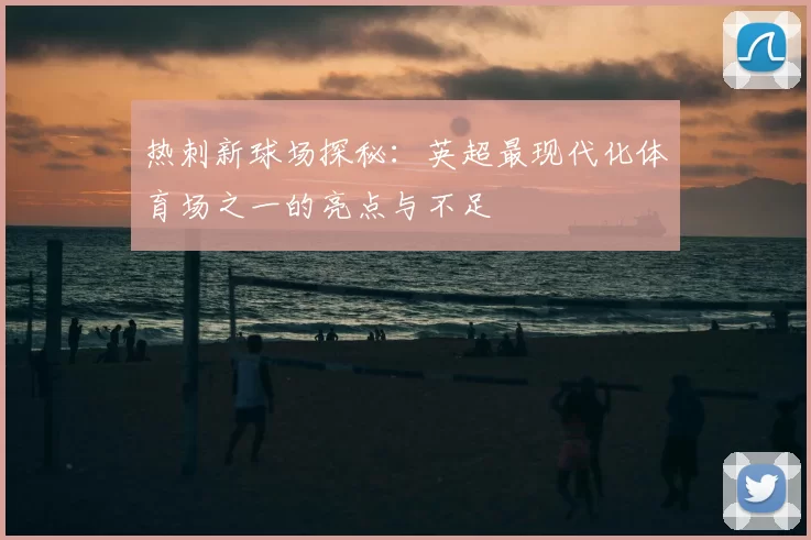 热刺新球场探秘：英超最现代化体育场之一的亮点与不足