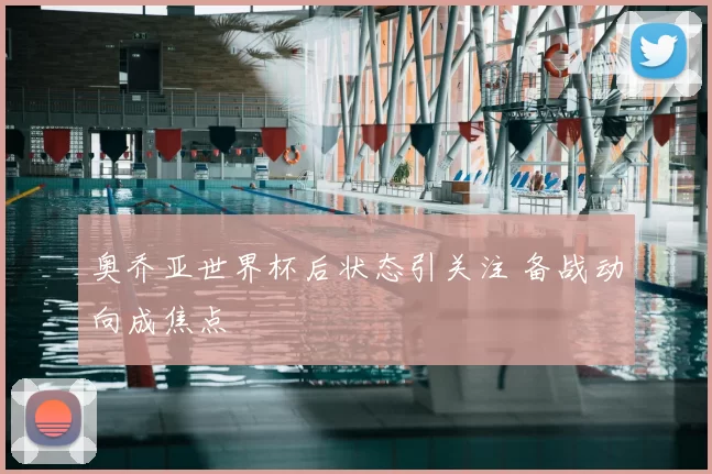奥乔亚世界杯后状态引关注 备战动向成焦点