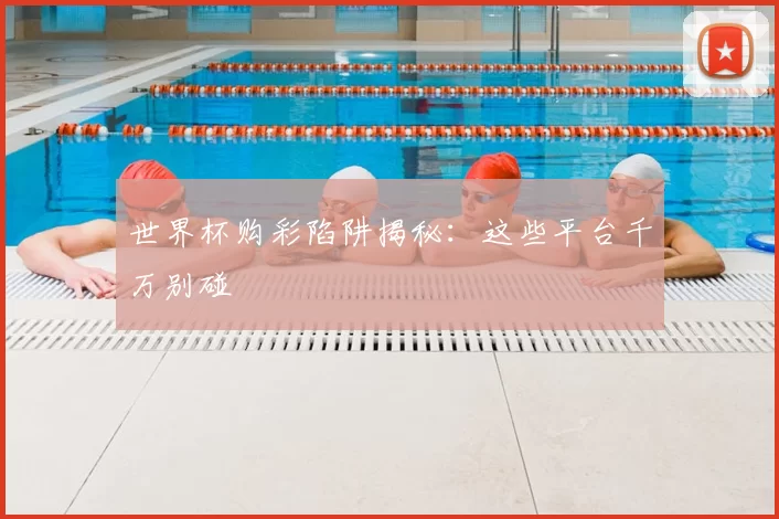 世界杯购彩陷阱揭秘:这些平台千万别碰
