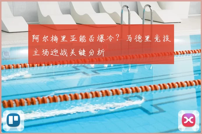 阿尔梅里亚能否爆冷?马德里竞技主场迎战关键分析