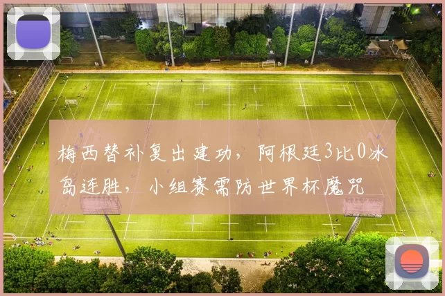 梅西替补复出建功,阿根廷3比0冰岛连胜,小组赛需防世界杯魔咒