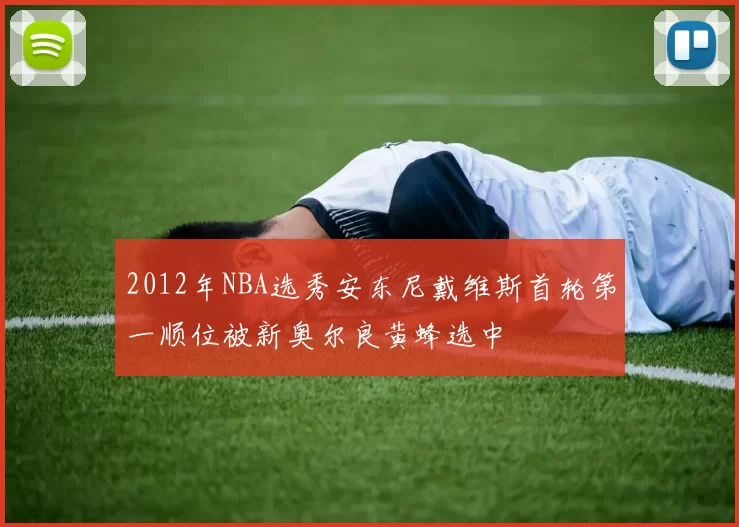 2012年NBA选秀安东尼戴维斯首轮第一顺位被新奥尔良黄蜂选中