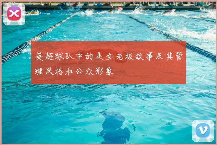 英超球队中的美女老板故事及其管理风格和公众形象