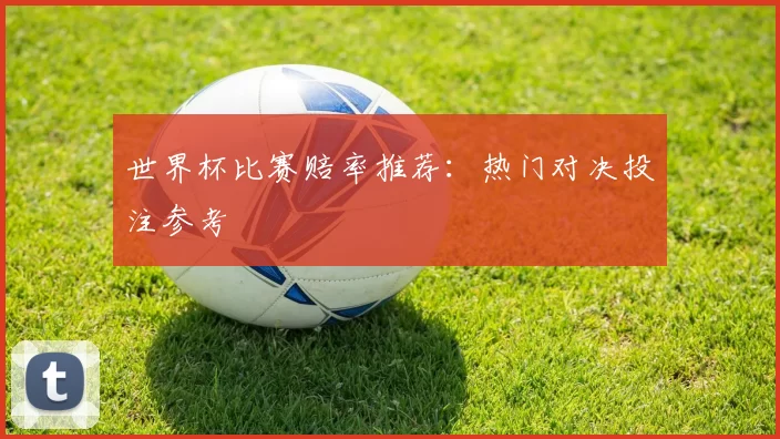 世界杯比赛赔率推荐：热门对决投注参考