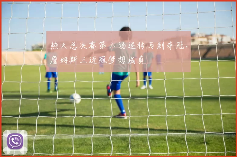 热火总决赛第六场逆转马刺夺冠,詹姆斯三连冠梦想成真