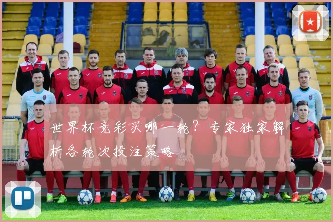 世界杯竞彩买哪一轮?专家独家解析各轮次投注策略