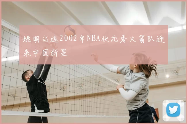 姚明当选2002年NBA状元秀火箭队迎来中国新星