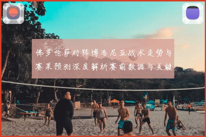 佛罗伦萨对阵博洛尼亚战术走势与赛果预测深度解析赛前数据与关键对位