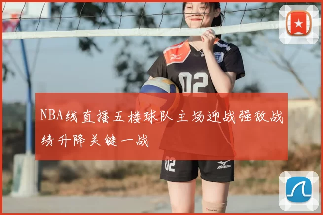 NBA线直播五楼球队主场迎战强敌战绩升降关键一战