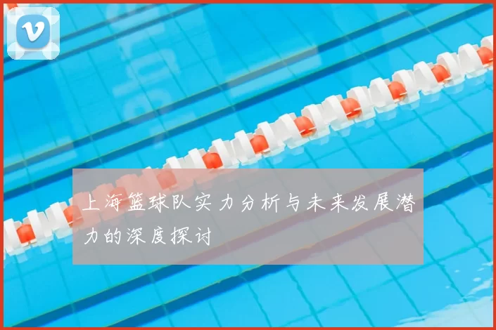 上海篮球队实力分析与未来发展潜力的深度探讨