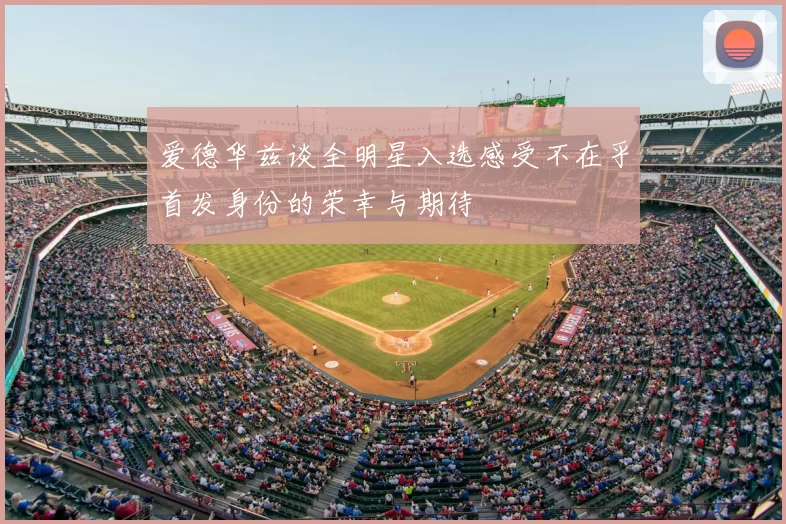 爱德华兹谈全明星入选感受不在乎首发身份的荣幸与期待