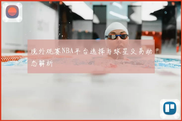 境外观赛NBA平台选择与球星交易动态解析
