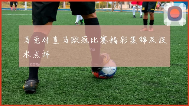 马竞对皇马欧冠比赛精彩集锦及技术点评