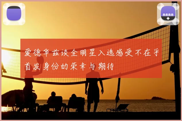 爱德华兹谈全明星入选感受不在乎首发身份的荣幸与期待