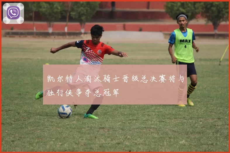 凯尔特人淘汰骑士晋级总决赛将与独行侠争夺总冠军