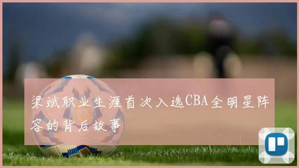 梁斌职业生涯首次入选CBA全明星阵容的背后故事
