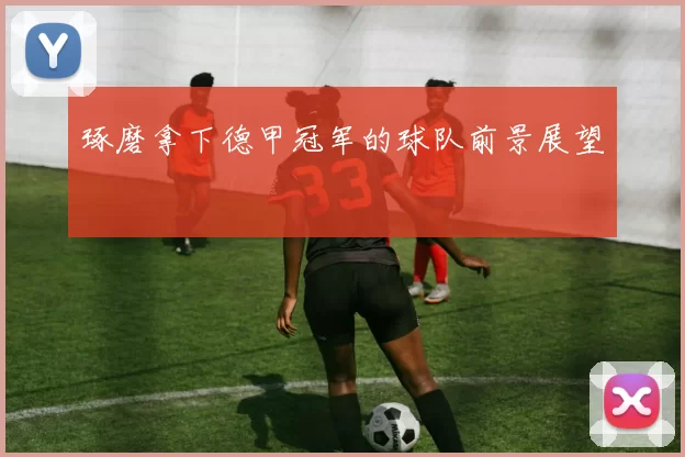 琢磨拿下德甲冠军的球队前景展望