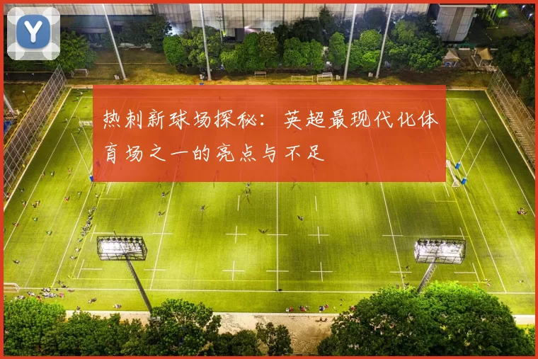热刺新球场探秘:英超最现代化体育场之一的亮点与不足
