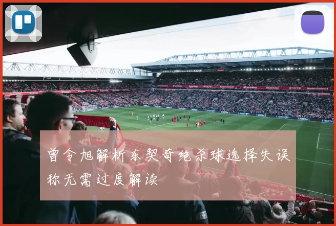 曾令旭解析东契奇绝杀球选择失误称无需过度解读