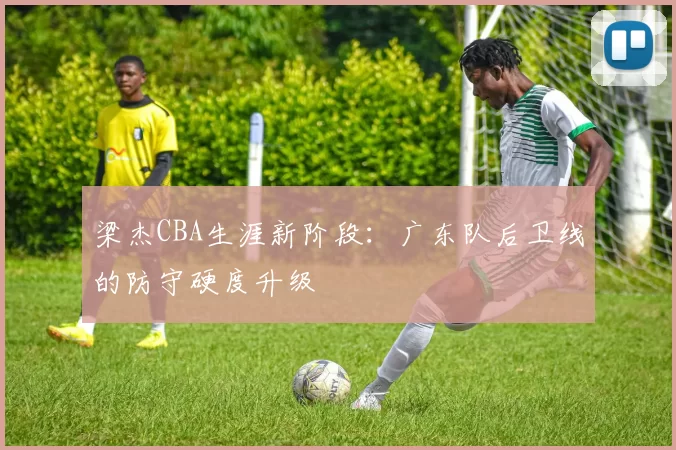 梁杰CBA生涯新阶段：广东队后卫线的防守硬度升级