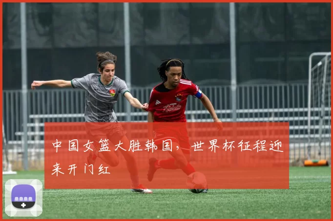 中国女篮大胜韩国,世界杯征程迎来开门红