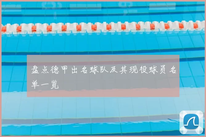 盘点德甲出名球队及其现役球员名单一览
