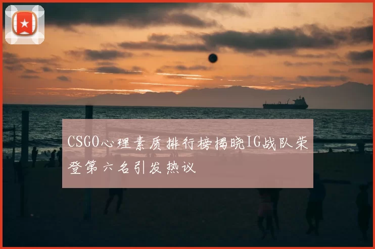 CSGO心理素质排行榜揭晓IG战队荣登第六名引发热议