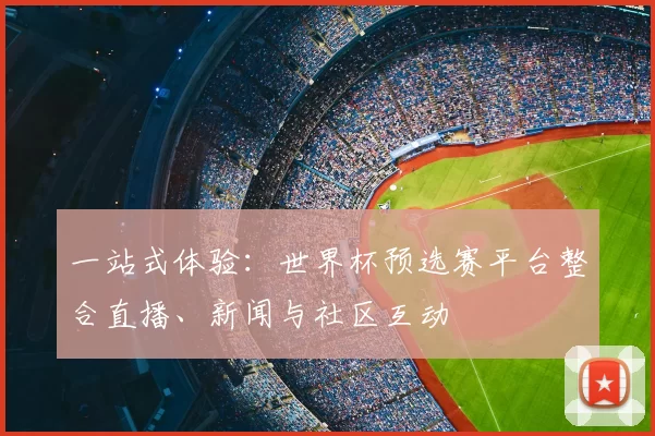 一站式体验：世界杯预选赛平台整合直播、新闻与社区互动