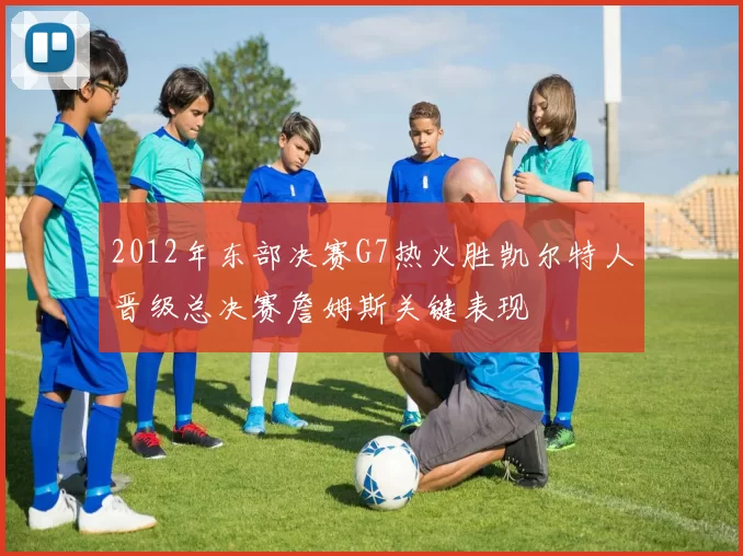 2012年东部决赛G7热火胜凯尔特人晋级总决赛詹姆斯关键表现