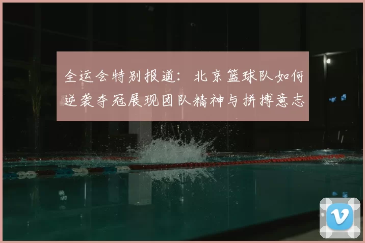 全运会特别报道:北京篮球队如何逆袭夺冠展现团队精神与拼搏意志