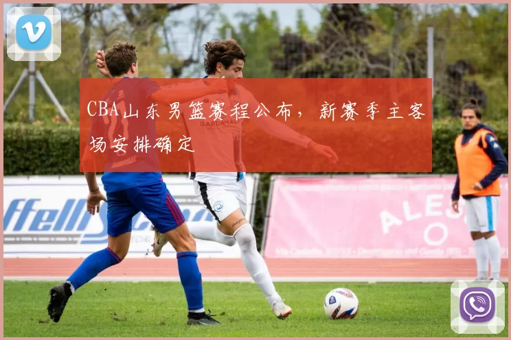 CBA山东男篮赛程公布,新赛季主客场安排确定