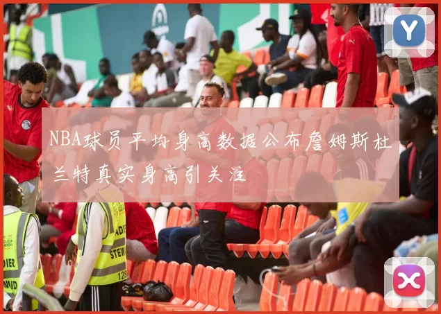 NBA球员平均身高数据公布詹姆斯杜兰特真实身高引关注