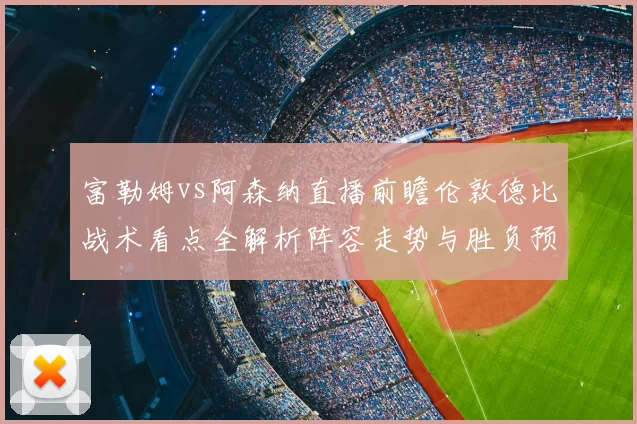 富勒姆vs阿森纳直播前瞻伦敦德比战术看点全解析阵容走势与胜负预测