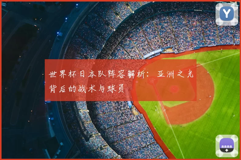 世界杯日本队阵容解析:亚洲之光背后的战术与球员