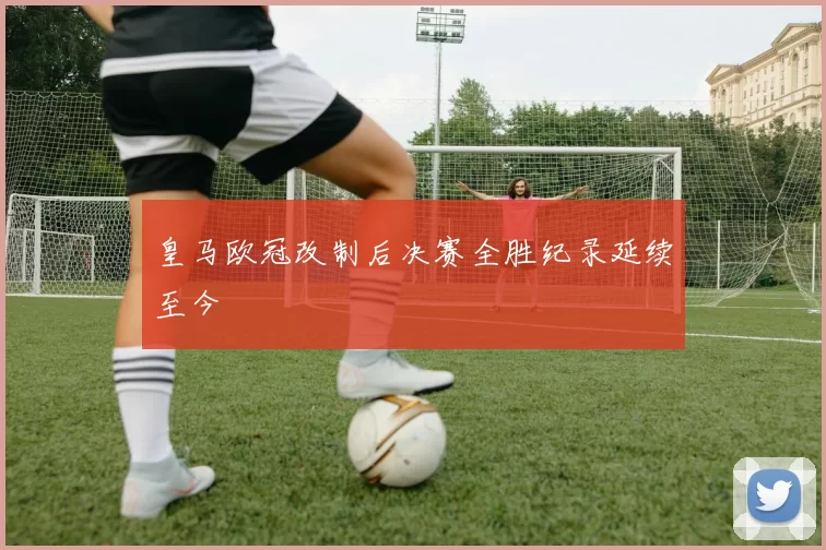 皇马欧冠改制后决赛全胜纪录延续至今