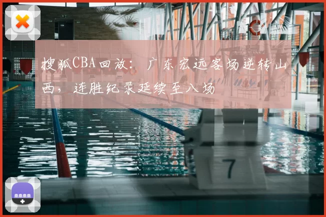 搜狐CBA回放:广东宏远客场逆转山西,连胜纪录延续至八场